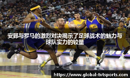 安郅与罗马的激烈对决揭示了足球战术的魅力与球队实力的较量