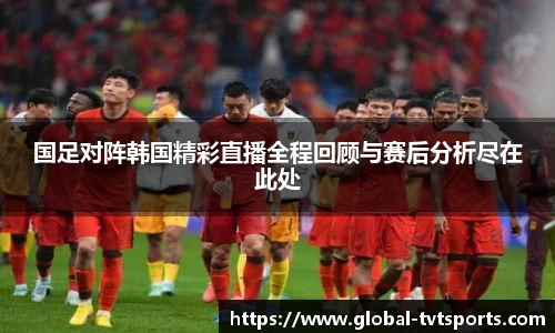 国足对阵韩国精彩直播全程回顾与赛后分析尽在此处